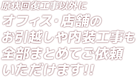 原状回復工事以外にオフィス・店舗のお引越しや内装工事も全部まとめてご依頼いただけます!!
